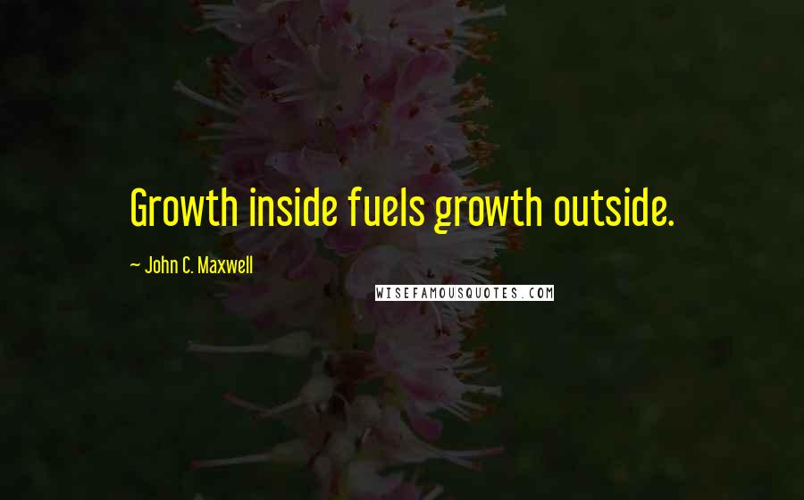 John C. Maxwell Quotes: Growth inside fuels growth outside.