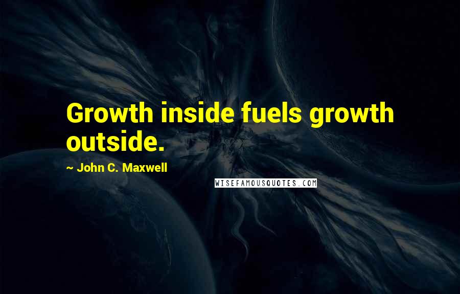 John C. Maxwell Quotes: Growth inside fuels growth outside.