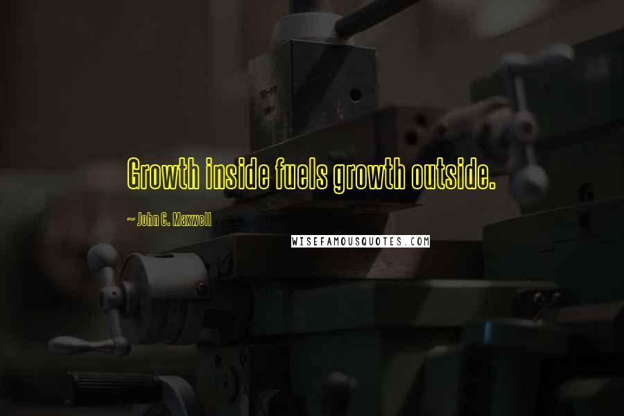 John C. Maxwell Quotes: Growth inside fuels growth outside.