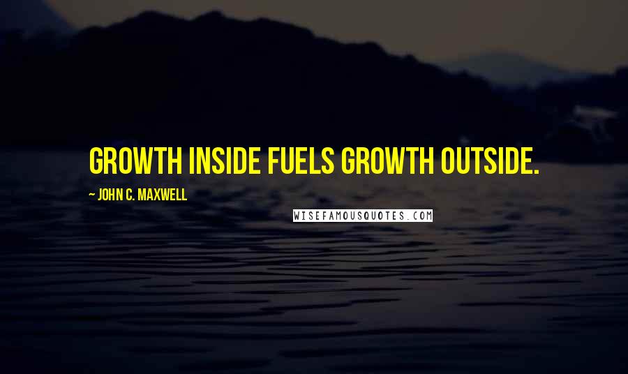 John C. Maxwell Quotes: Growth inside fuels growth outside.