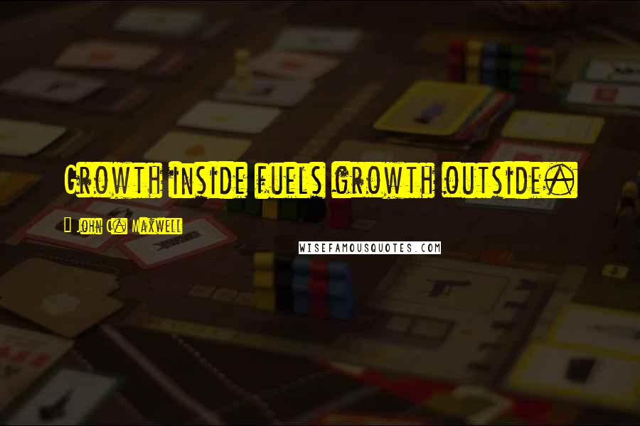 John C. Maxwell Quotes: Growth inside fuels growth outside.