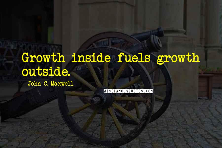 John C. Maxwell Quotes: Growth inside fuels growth outside.