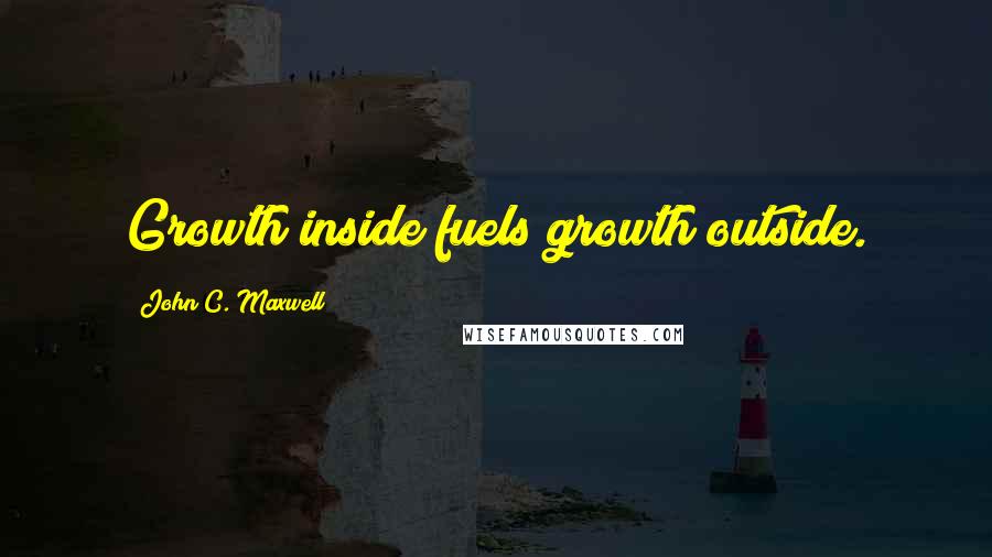 John C. Maxwell Quotes: Growth inside fuels growth outside.