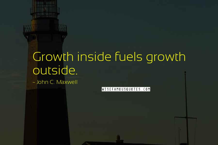 John C. Maxwell Quotes: Growth inside fuels growth outside.
