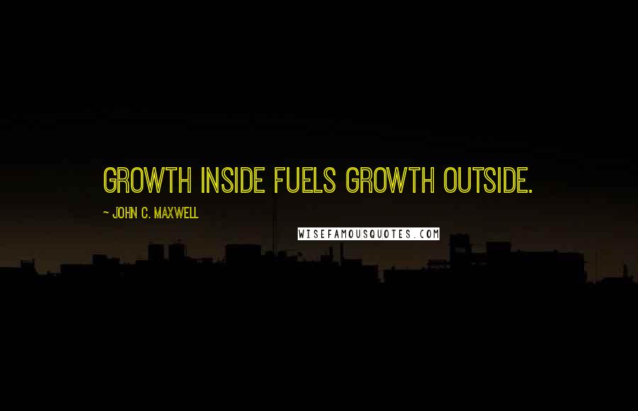 John C. Maxwell Quotes: Growth inside fuels growth outside.