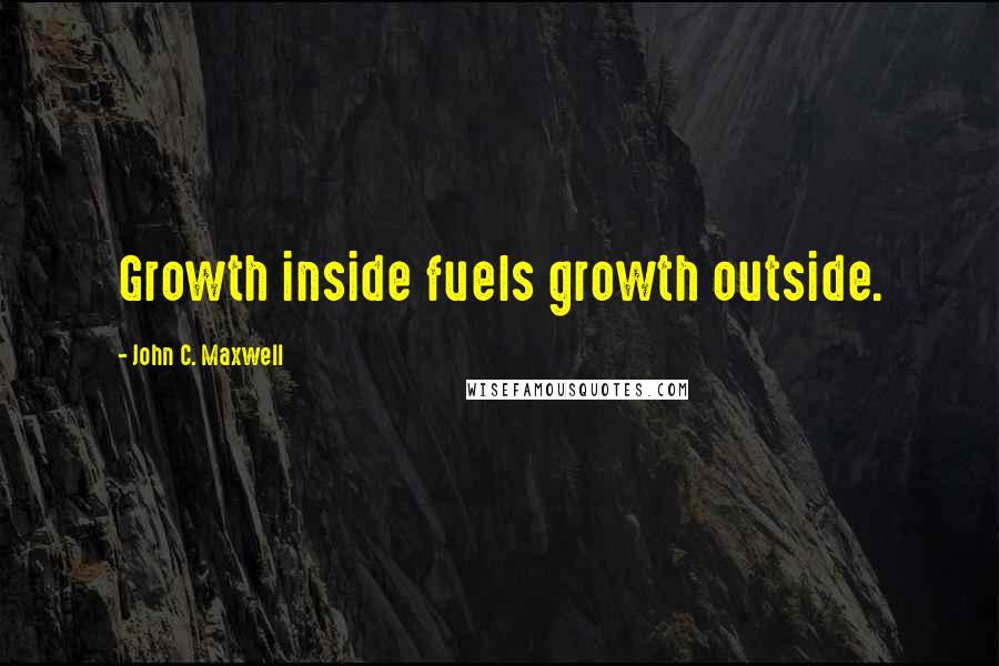 John C. Maxwell Quotes: Growth inside fuels growth outside.