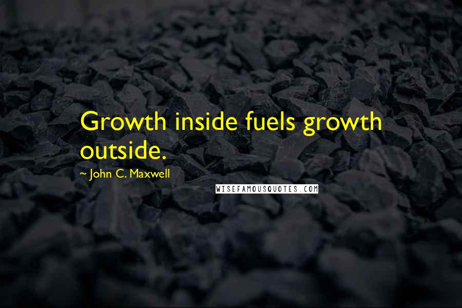 John C. Maxwell Quotes: Growth inside fuels growth outside.