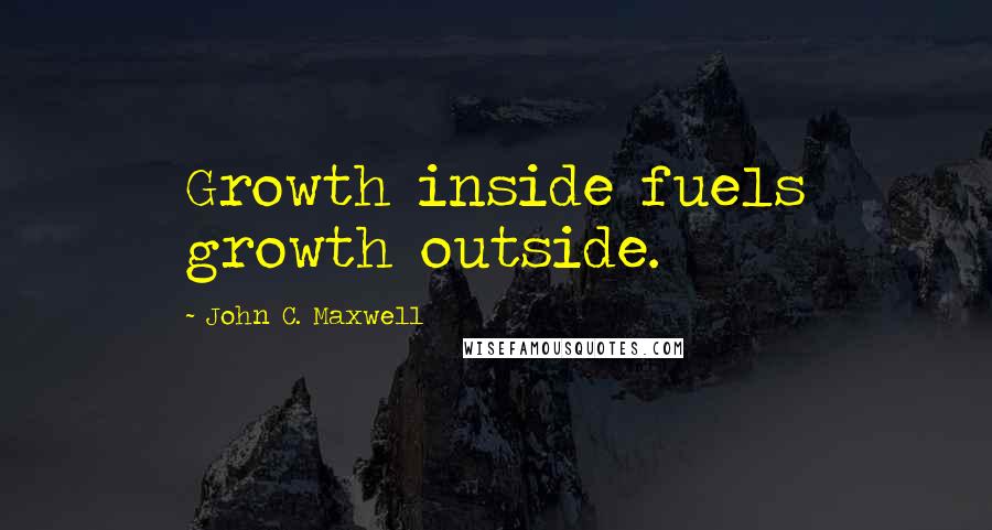 John C. Maxwell Quotes: Growth inside fuels growth outside.