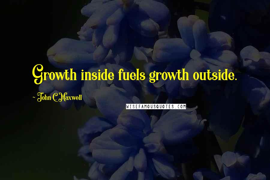 John C. Maxwell Quotes: Growth inside fuels growth outside.