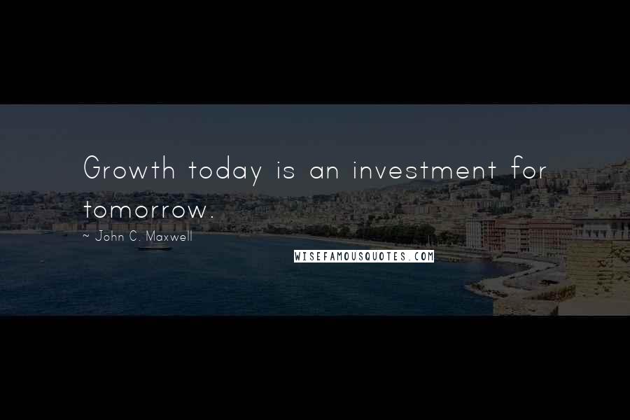 John C. Maxwell Quotes: Growth today is an investment for tomorrow.