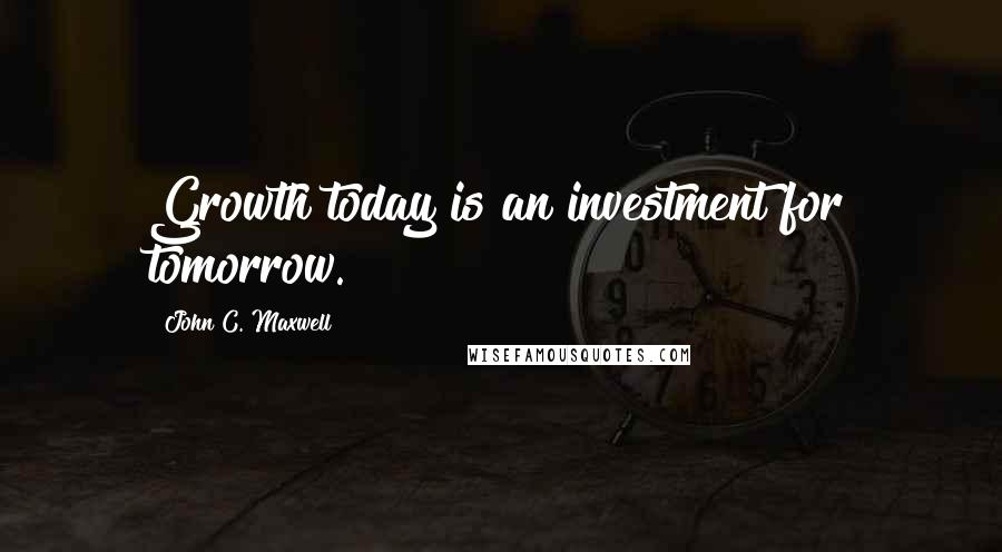 John C. Maxwell Quotes: Growth today is an investment for tomorrow.