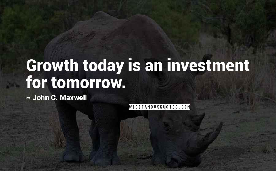 John C. Maxwell Quotes: Growth today is an investment for tomorrow.