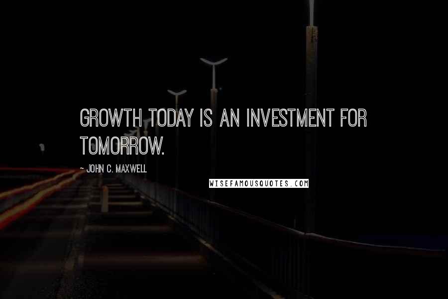 John C. Maxwell Quotes: Growth today is an investment for tomorrow.