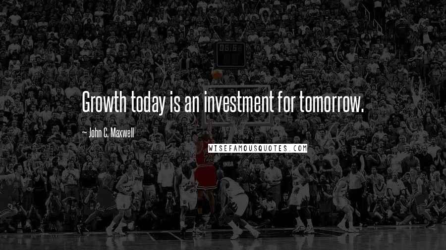 John C. Maxwell Quotes: Growth today is an investment for tomorrow.