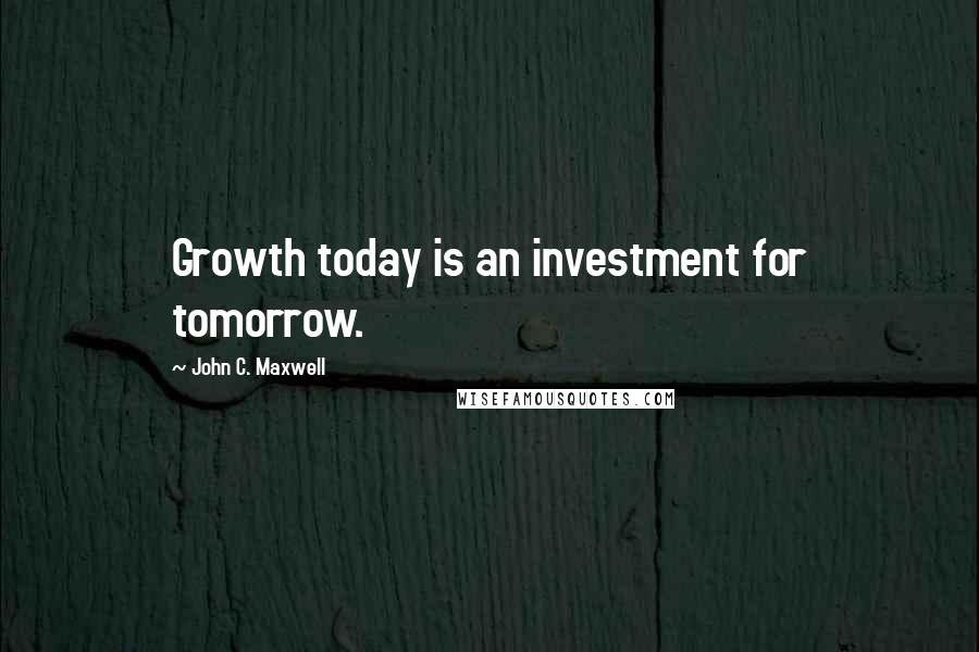 John C. Maxwell Quotes: Growth today is an investment for tomorrow.