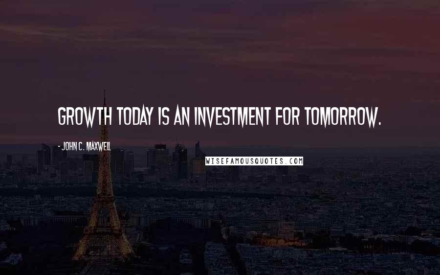 John C. Maxwell Quotes: Growth today is an investment for tomorrow.