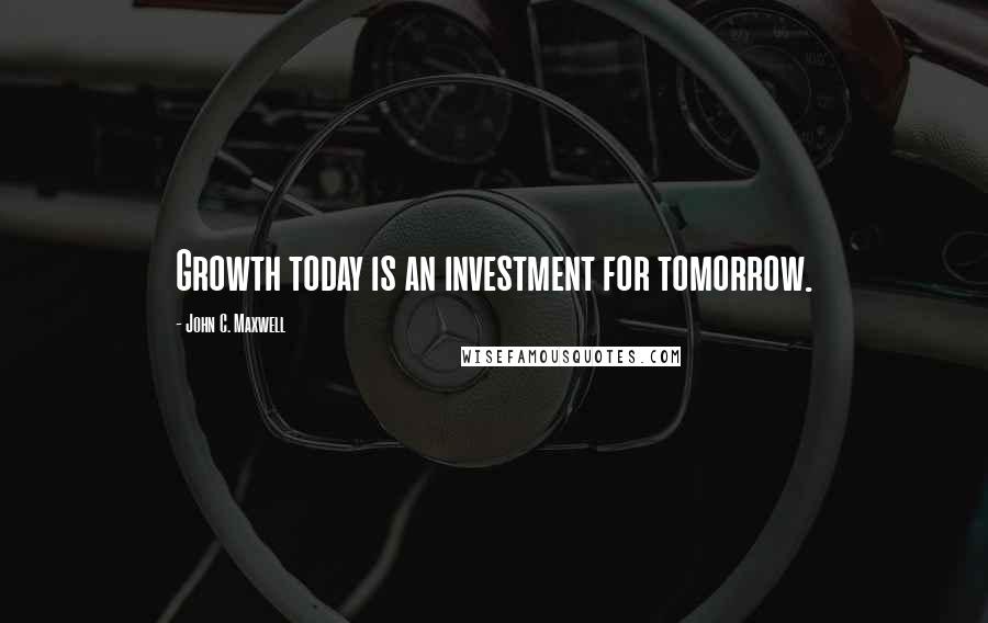 John C. Maxwell Quotes: Growth today is an investment for tomorrow.