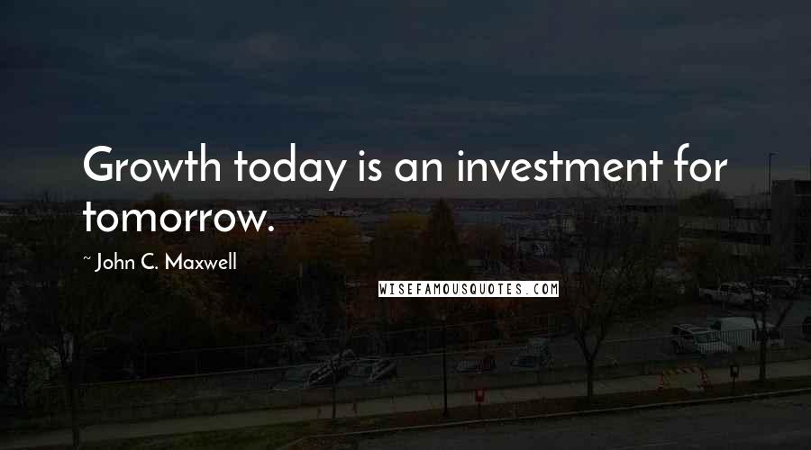 John C. Maxwell Quotes: Growth today is an investment for tomorrow.