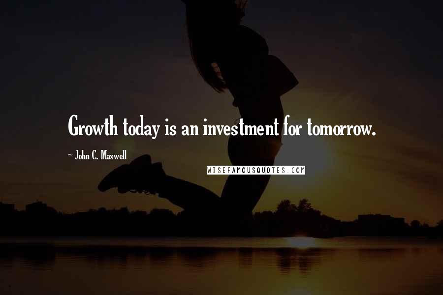 John C. Maxwell Quotes: Growth today is an investment for tomorrow.