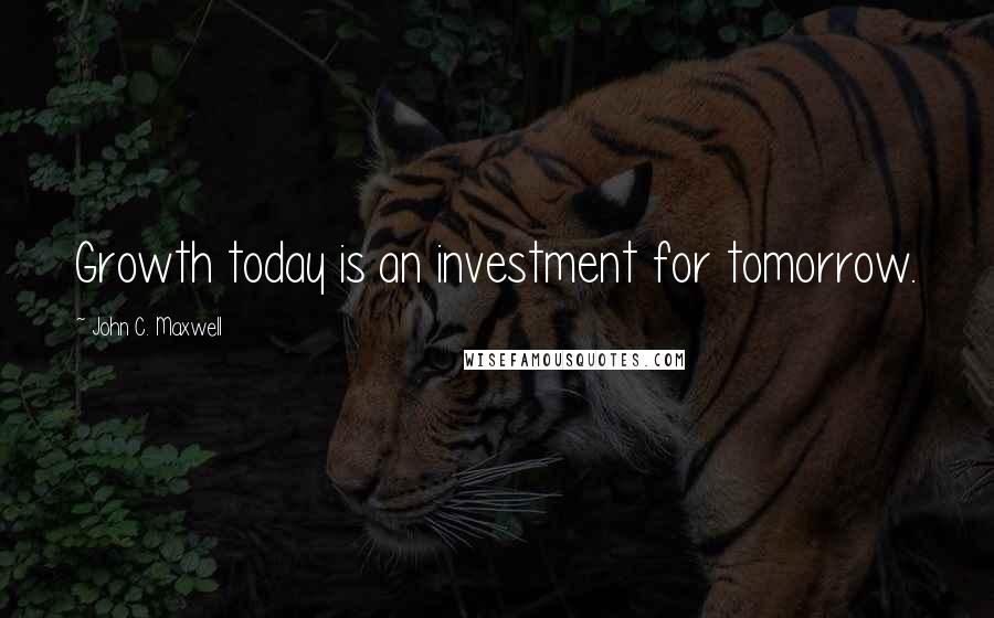 John C. Maxwell Quotes: Growth today is an investment for tomorrow.