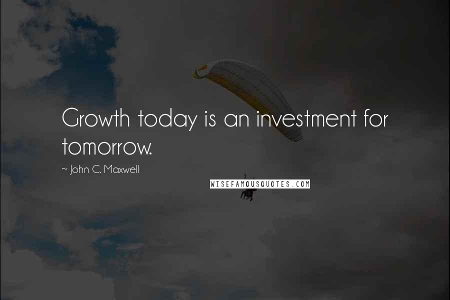 John C. Maxwell Quotes: Growth today is an investment for tomorrow.