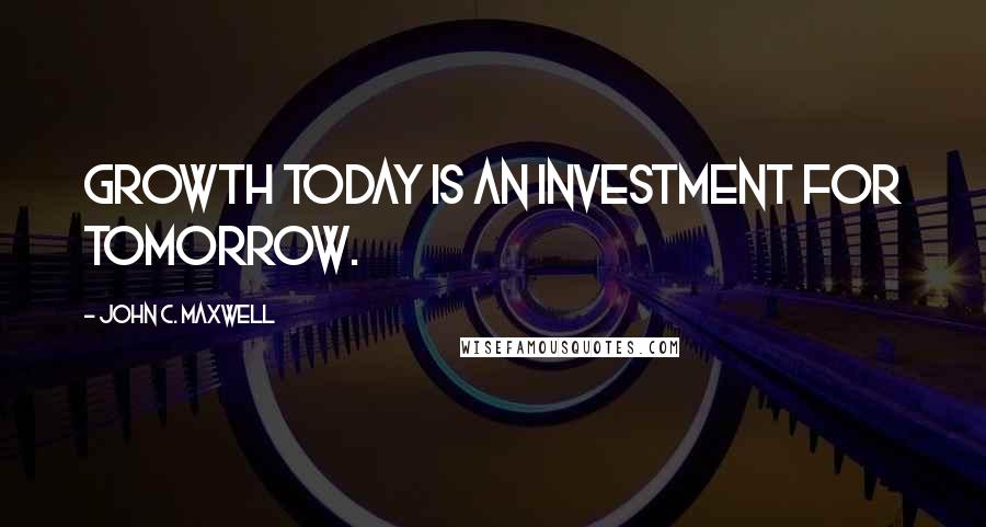 John C. Maxwell Quotes: Growth today is an investment for tomorrow.