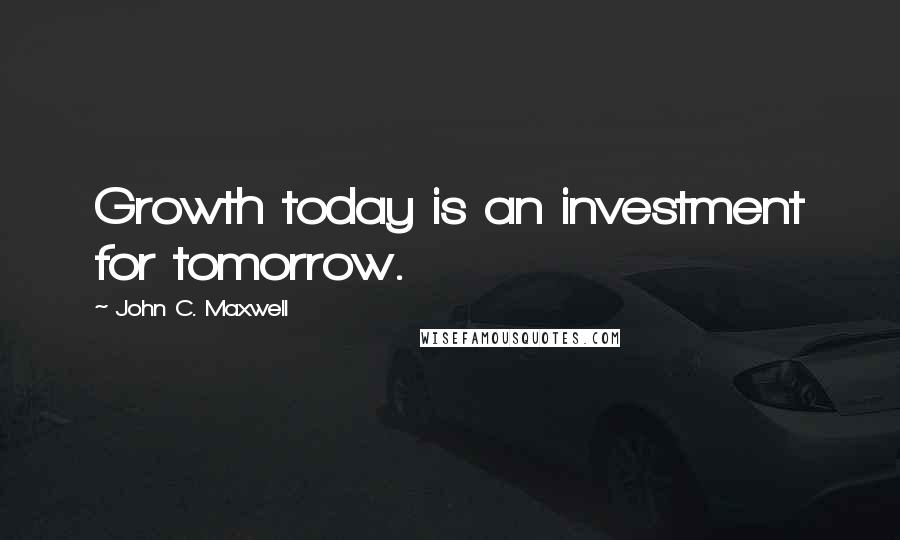 John C. Maxwell Quotes: Growth today is an investment for tomorrow.