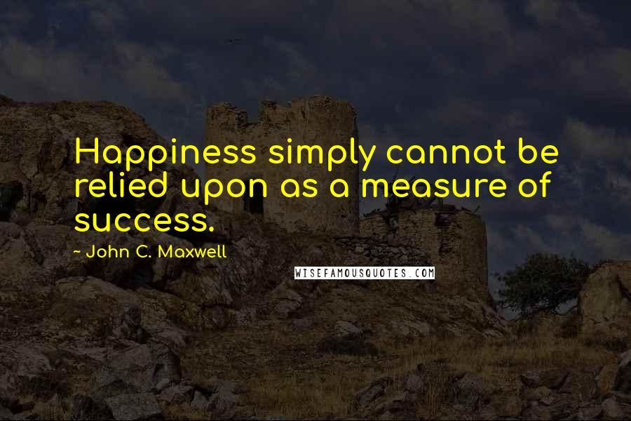 John C. Maxwell Quotes: Happiness simply cannot be relied upon as a measure of success.