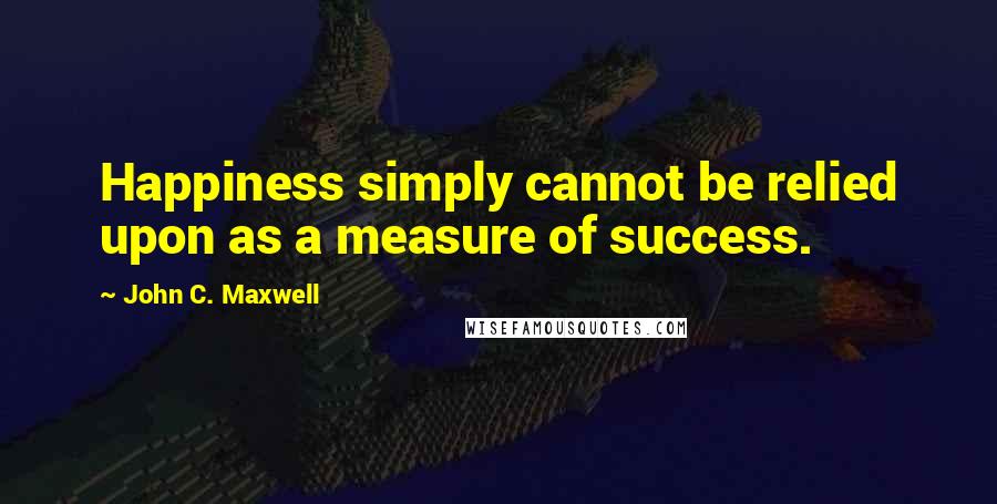 John C. Maxwell Quotes: Happiness simply cannot be relied upon as a measure of success.