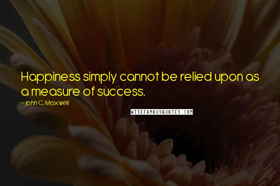 John C. Maxwell Quotes: Happiness simply cannot be relied upon as a measure of success.