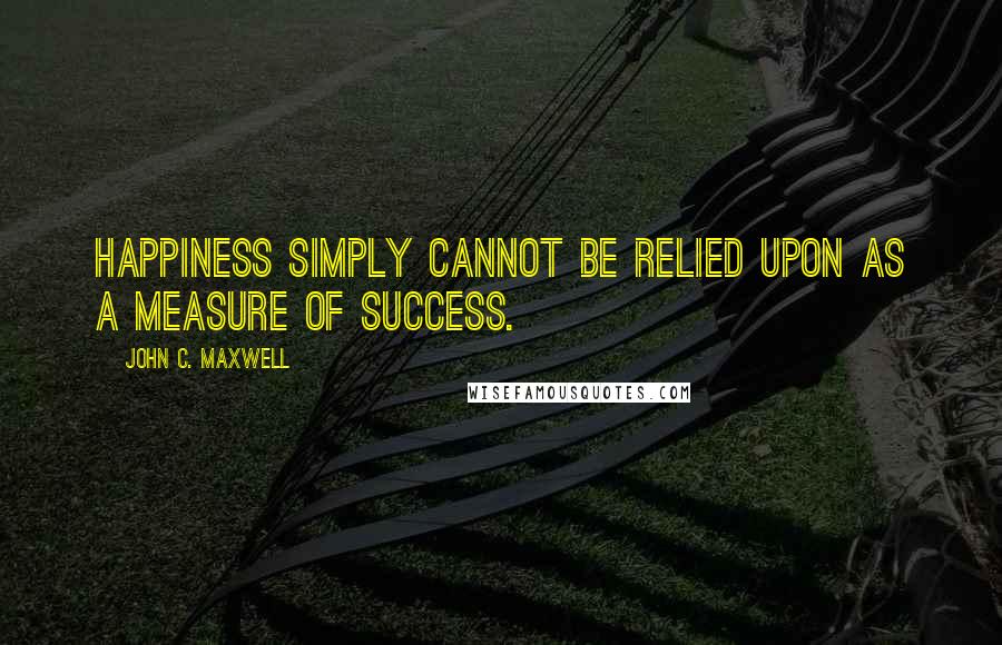 John C. Maxwell Quotes: Happiness simply cannot be relied upon as a measure of success.