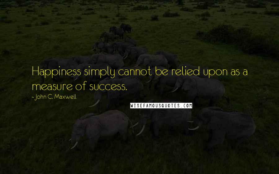 John C. Maxwell Quotes: Happiness simply cannot be relied upon as a measure of success.