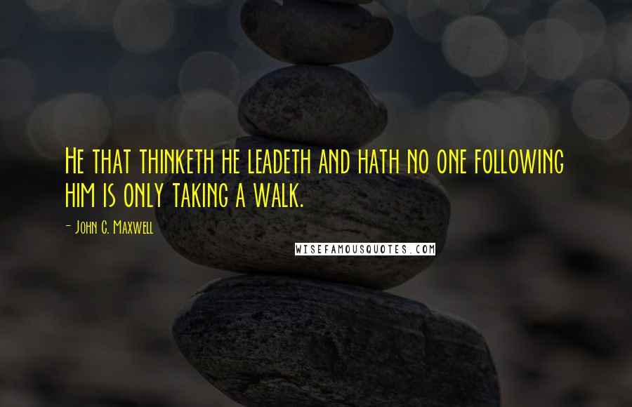 John C. Maxwell Quotes: He that thinketh he leadeth and hath no one following him is only taking a walk.