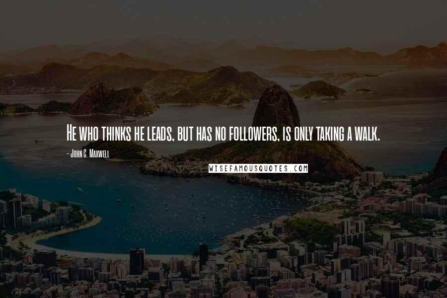 John C. Maxwell Quotes: He who thinks he leads, but has no followers, is only taking a walk.