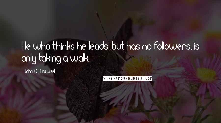 John C. Maxwell Quotes: He who thinks he leads, but has no followers, is only taking a walk.