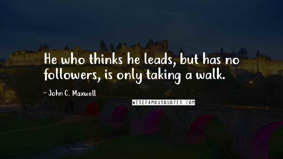 John C. Maxwell Quotes: He who thinks he leads, but has no followers, is only taking a walk.