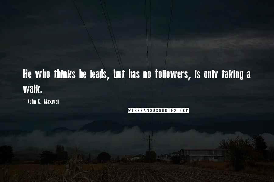 John C. Maxwell Quotes: He who thinks he leads, but has no followers, is only taking a walk.