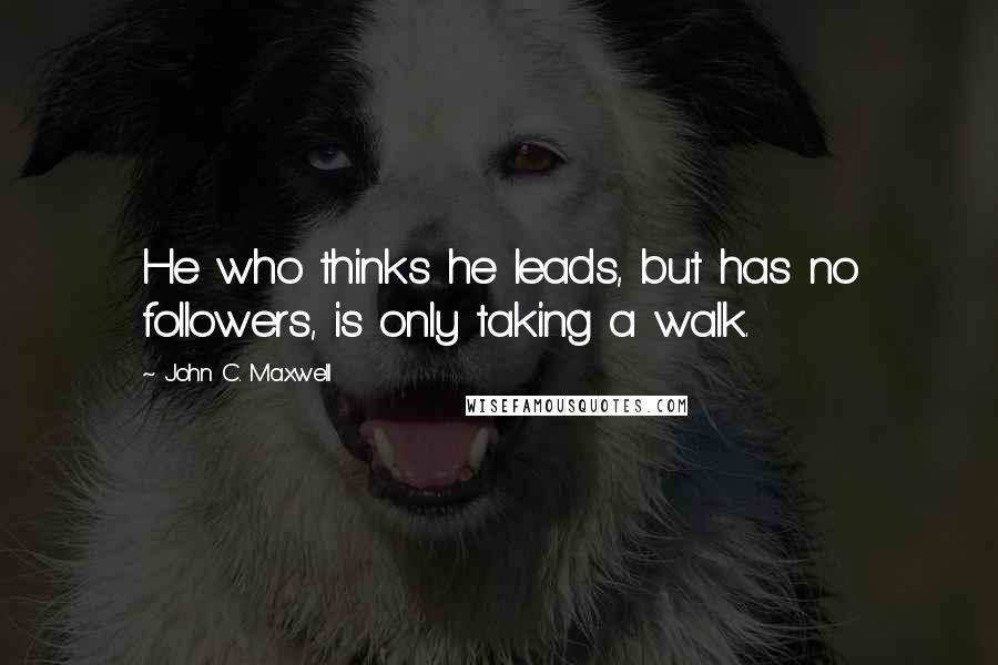 John C. Maxwell Quotes: He who thinks he leads, but has no followers, is only taking a walk.