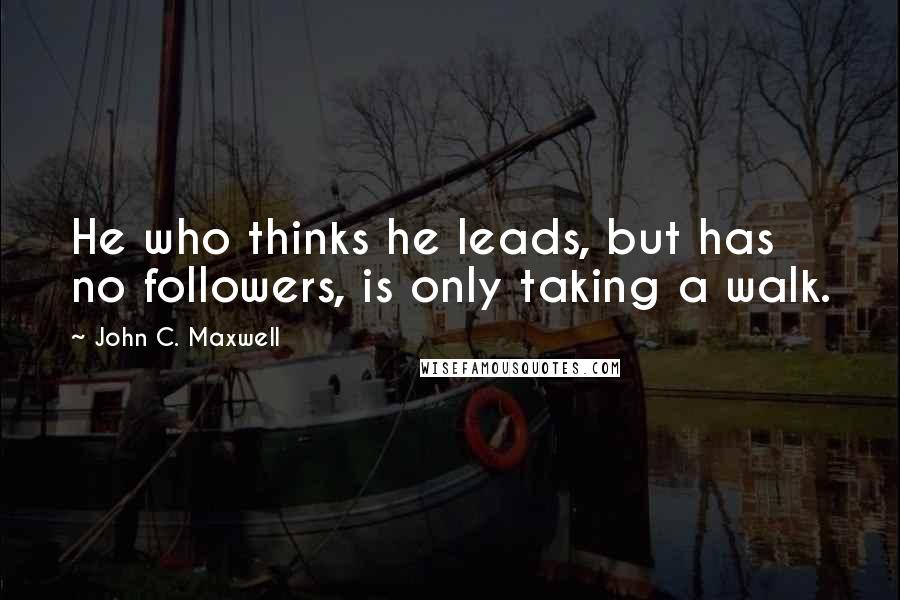 John C. Maxwell Quotes: He who thinks he leads, but has no followers, is only taking a walk.