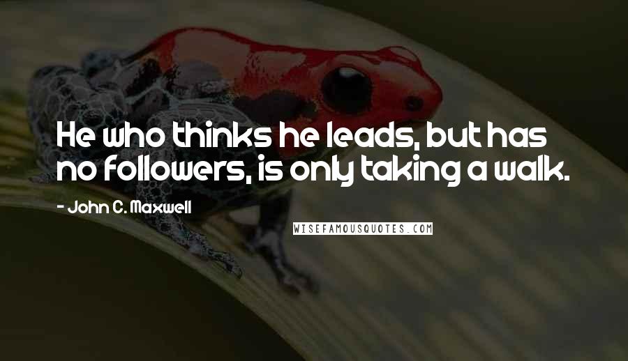 John C. Maxwell Quotes: He who thinks he leads, but has no followers, is only taking a walk.