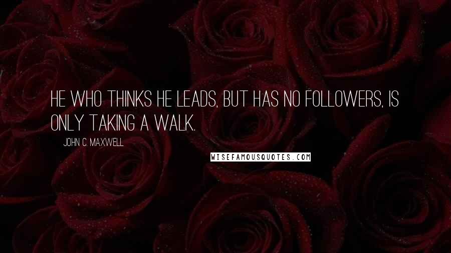 John C. Maxwell Quotes: He who thinks he leads, but has no followers, is only taking a walk.