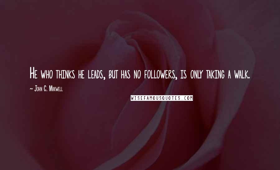 John C. Maxwell Quotes: He who thinks he leads, but has no followers, is only taking a walk.