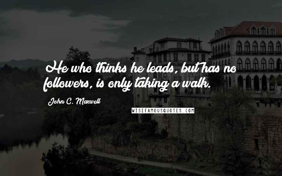 John C. Maxwell Quotes: He who thinks he leads, but has no followers, is only taking a walk.