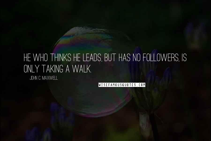 John C. Maxwell Quotes: He who thinks he leads, but has no followers, is only taking a walk.