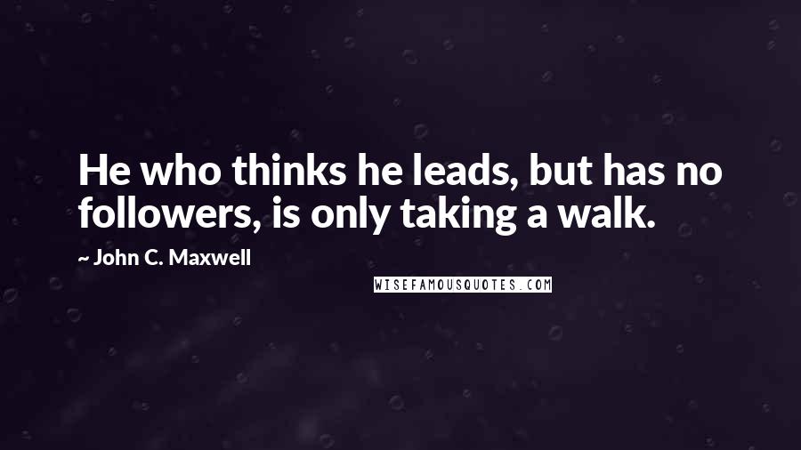 John C. Maxwell Quotes: He who thinks he leads, but has no followers, is only taking a walk.