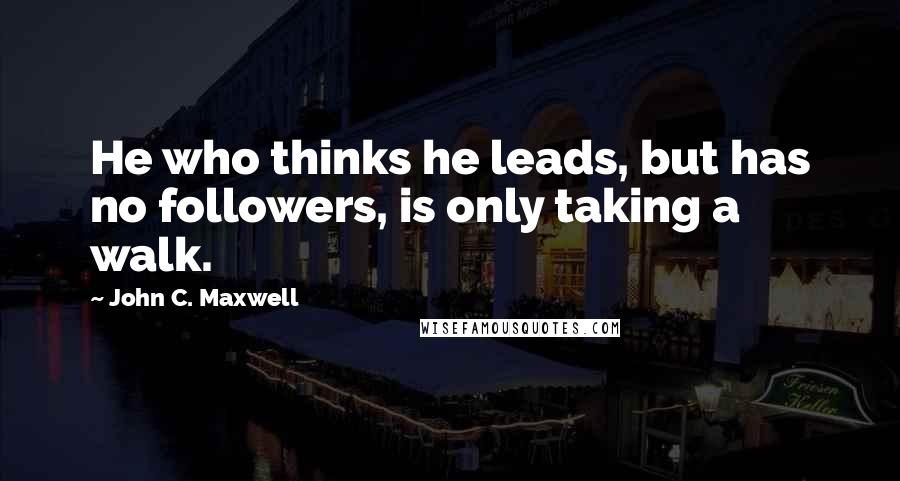 John C. Maxwell Quotes: He who thinks he leads, but has no followers, is only taking a walk.