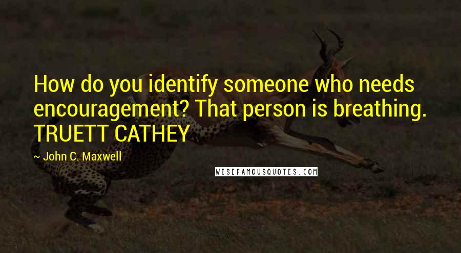 John C. Maxwell Quotes: How do you identify someone who needs encouragement? That person is breathing. TRUETT CATHEY