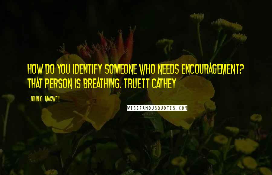 John C. Maxwell Quotes: How do you identify someone who needs encouragement? That person is breathing. TRUETT CATHEY