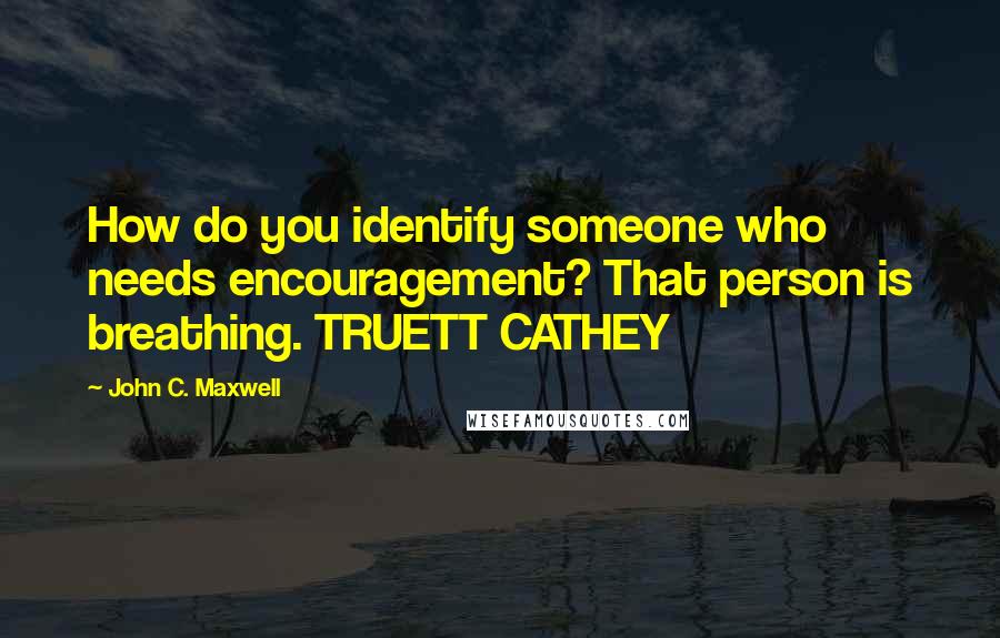 John C. Maxwell Quotes: How do you identify someone who needs encouragement? That person is breathing. TRUETT CATHEY