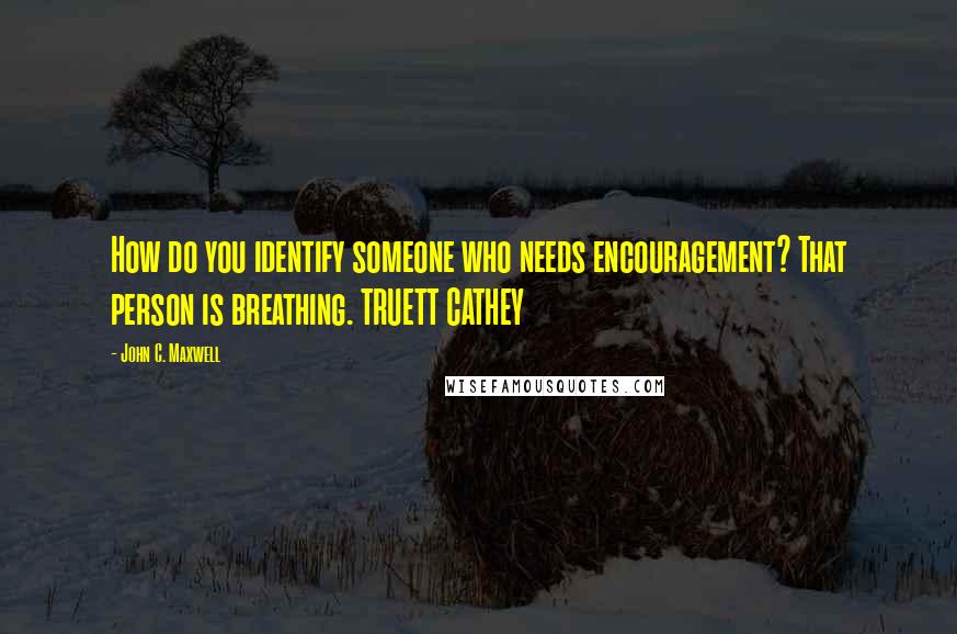 John C. Maxwell Quotes: How do you identify someone who needs encouragement? That person is breathing. TRUETT CATHEY